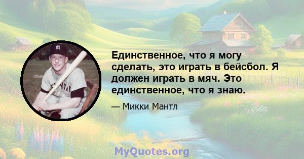 Единственное, что я могу сделать, это играть в бейсбол. Я должен играть в мяч. Это единственное, что я знаю.