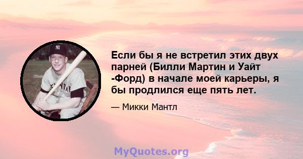 Если бы я не встретил этих двух парней (Билли Мартин и Уайт -Форд) в начале моей карьеры, я бы продлился еще пять лет.