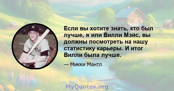 Если вы хотите знать, кто был лучше, я или Вилли Мэйс, вы должны посмотреть на нашу статистику карьеры. И итог Вилли была лучше.