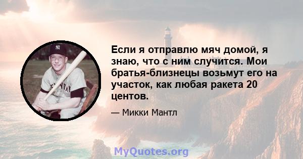 Если я отправлю мяч домой, я знаю, что с ним случится. Мои братья-близнецы возьмут его на участок, как любая ракета 20 центов.