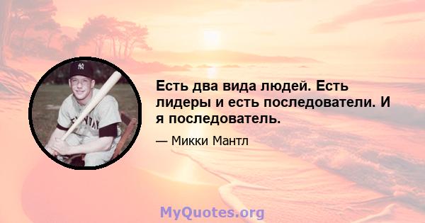 Есть два вида людей. Есть лидеры и есть последователи. И я последователь.