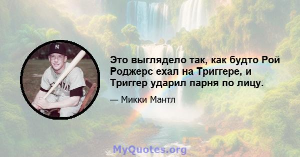 Это выглядело так, как будто Рой Роджерс ехал на Триггере, и Триггер ударил парня по лицу.