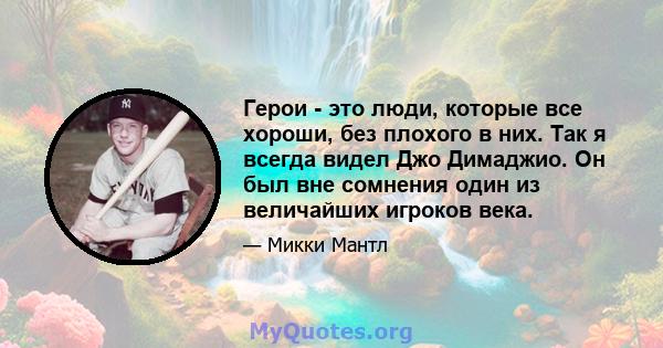 Герои - это люди, которые все хороши, без плохого в них. Так я всегда видел Джо Димаджио. Он был вне сомнения один из величайших игроков века.