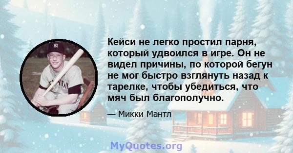 Кейси не легко простил парня, который удвоился в игре. Он не видел причины, по которой бегун не мог быстро взглянуть назад к тарелке, чтобы убедиться, что мяч был благополучно.