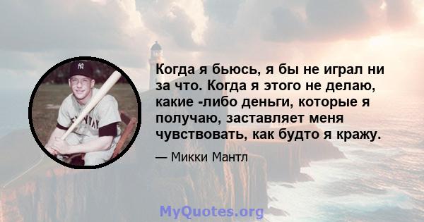 Когда я бьюсь, я бы не играл ни за что. Когда я этого не делаю, какие -либо деньги, которые я получаю, заставляет меня чувствовать, как будто я кражу.