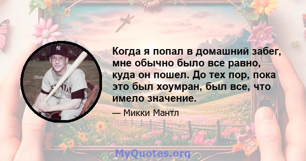 Когда я попал в домашний забег, мне обычно было все равно, куда он пошел. До тех пор, пока это был хоумран, был все, что имело значение.