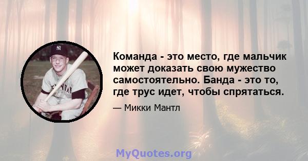 Команда - это место, где мальчик может доказать свою мужество самостоятельно. Банда - это то, где трус идет, чтобы спрятаться.