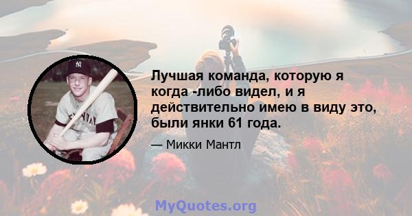 Лучшая команда, которую я когда -либо видел, и я действительно имею в виду это, были янки 61 года.