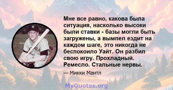 Мне все равно, какова была ситуация, насколько высоки были ставки - базы могли быть загружены, а вымпел ездит на каждом шаге, это никогда не беспокоило Уайт. Он разбил свою игру. Прохладный. Ремесло. Стальные нервы.