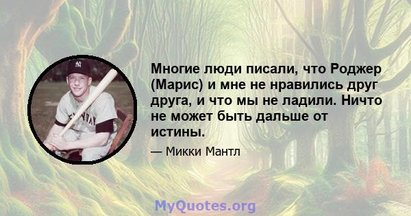 Многие люди писали, что Роджер (Марис) и мне не нравились друг друга, и что мы не ладили. Ничто не может быть дальше от истины.