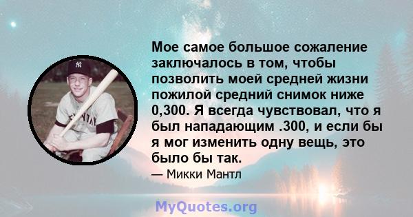 Мое самое большое сожаление заключалось в том, чтобы позволить моей средней жизни пожилой средний снимок ниже 0,300. Я всегда чувствовал, что я был нападающим .300, и если бы я мог изменить одну вещь, это было бы так.