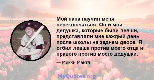 Мой папа научил меня переключаться. Он и мой дедушка, которые были левши, представляли мне каждый день после школы на заднем дворе. Я отбил левша против моего отца и правого против моего дедушки.