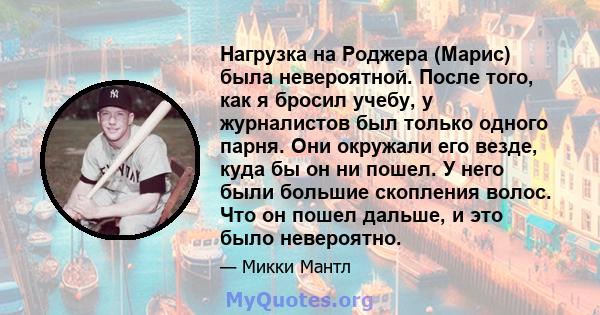 Нагрузка на Роджера (Марис) была невероятной. После того, как я бросил учебу, у журналистов был только одного парня. Они окружали его везде, куда бы он ни пошел. У него были большие скопления волос. Что он пошел дальше, 