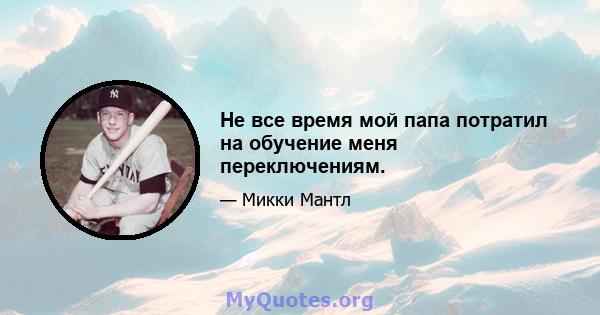 Не все время мой папа потратил на обучение меня переключениям.