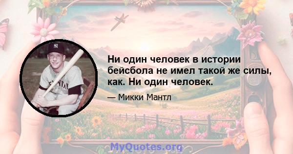 Ни один человек в истории бейсбола не имел такой же силы, как. Ни один человек.