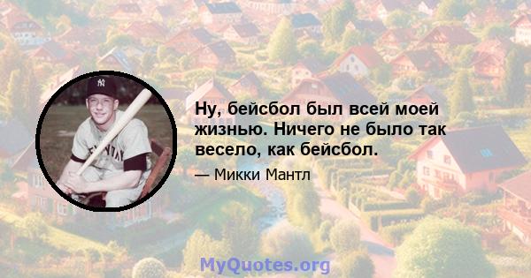 Ну, бейсбол был всей моей жизнью. Ничего не было так весело, как бейсбол.