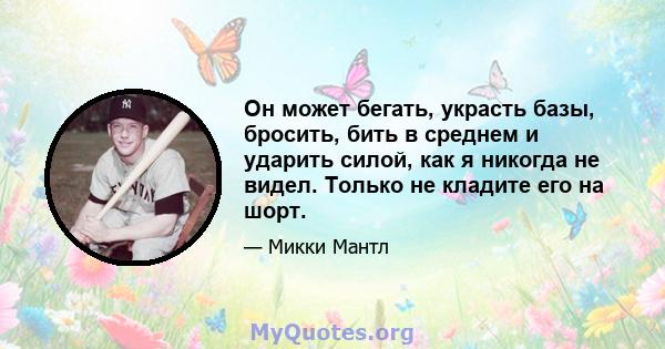 Он может бегать, украсть базы, бросить, бить в среднем и ударить силой, как я никогда не видел. Только не кладите его на шорт.