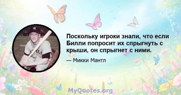 Поскольку игроки знали, что если Билли попросит их спрыгнуть с крыши, он спрыгнет с ними.