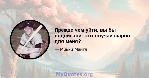 Прежде чем уйти, вы бы подписали этот случай шаров для меня?