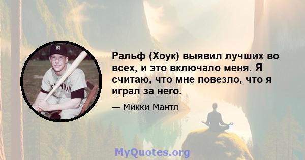 Ральф (Хоук) выявил лучших во всех, и это включало меня. Я считаю, что мне повезло, что я играл за него.