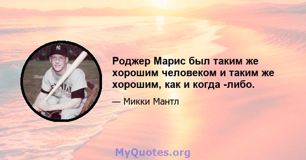 Роджер Марис был таким же хорошим человеком и таким же хорошим, как и когда -либо.