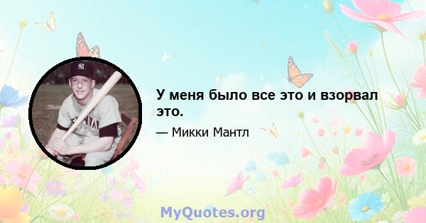 У меня было все это и взорвал это.