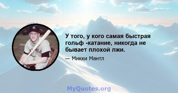 У того, у кого самая быстрая гольф -катание, никогда не бывает плохой лжи.