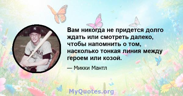 Вам никогда не придется долго ждать или смотреть далеко, чтобы напомнить о том, насколько тонкая линия между героем или козой.