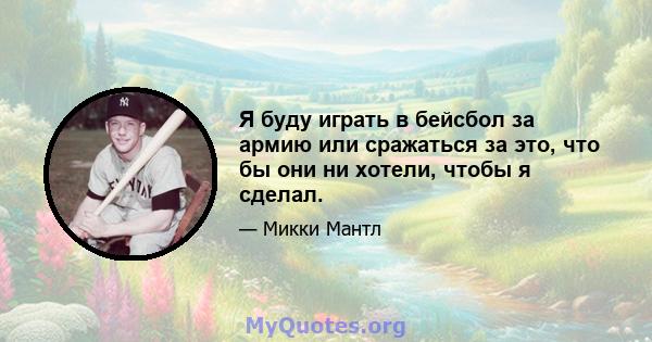 Я буду играть в бейсбол за армию или сражаться за это, что бы они ни хотели, чтобы я сделал.