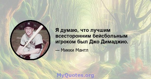 Я думаю, что лучшим всесторонним бейсбольным игроком был Джо Димаджио.