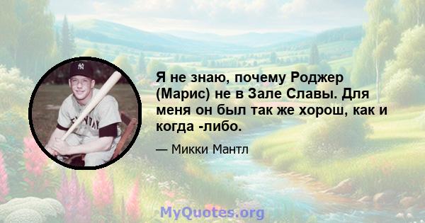 Я не знаю, почему Роджер (Марис) не в Зале Славы. Для меня он был так же хорош, как и когда -либо.