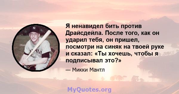 Я ненавидел бить против Драйсдейла. После того, как он ударил тебя, он пришел, посмотри на синяк на твоей руке и сказал: «Ты хочешь, чтобы я подписывал это?»