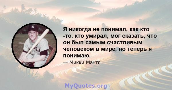 Я никогда не понимал, как кто -то, кто умирал, мог сказать, что он был самым счастливым человеком в мире, но теперь я понимаю.