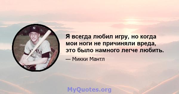 Я всегда любил игру, но когда мои ноги не причиняли вреда, это было намного легче любить.