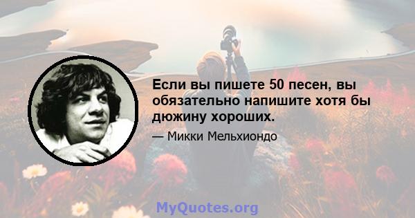 Если вы пишете 50 песен, вы обязательно напишите хотя бы дюжину хороших.