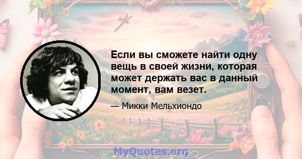 Если вы сможете найти одну вещь в своей жизни, которая может держать вас в данный момент, вам везет.