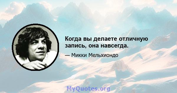 Когда вы делаете отличную запись, она навсегда.