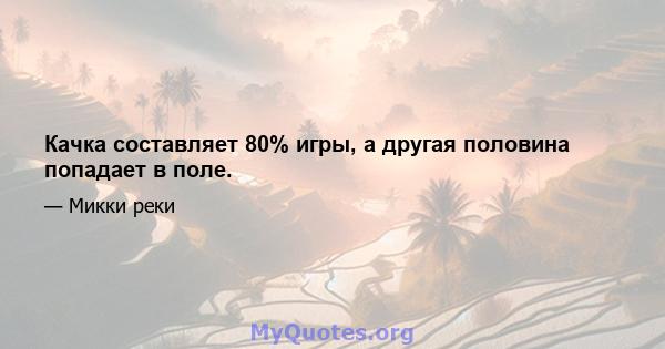 Качка составляет 80% игры, а другая половина попадает в поле.