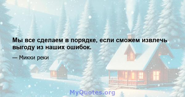 Мы все сделаем в порядке, если сможем извлечь выгоду из наших ошибок.