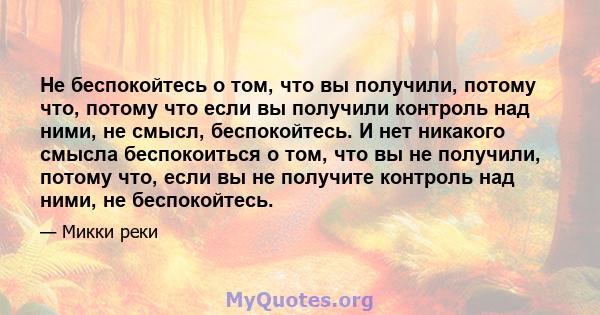 Не беспокойтесь о том, что вы получили, потому что, потому что если вы получили контроль над ними, не смысл, беспокойтесь. И нет никакого смысла беспокоиться о том, что вы не получили, потому что, если вы не получите