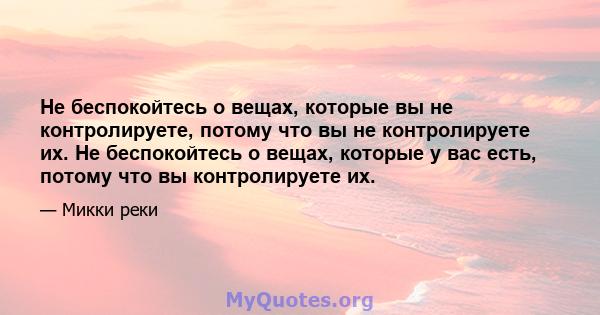 Не беспокойтесь о вещах, которые вы не контролируете, потому что вы не контролируете их. Не беспокойтесь о вещах, которые у вас есть, потому что вы контролируете их.