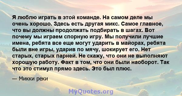 Я люблю играть в этой команде. На самом деле мы очень хорошо. Здесь есть другая микс. Самое главное, что вы должны продолжать подбирать в шагах. Вот почему мы играем спорную игру. Мы получили лучшие имена, ребята все