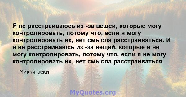 Я не расстраиваюсь из -за вещей, которые могу контролировать, потому что, если я могу контролировать их, нет смысла расстраиваться. И я не расстраиваюсь из -за вещей, которые я не могу контролировать, потому что, если я 