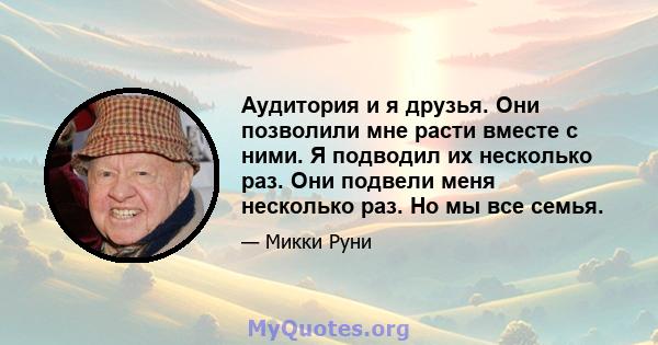 Аудитория и я друзья. Они позволили мне расти вместе с ними. Я подводил их несколько раз. Они подвели меня несколько раз. Но мы все семья.