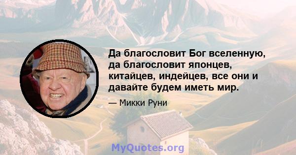 Да благословит Бог вселенную, да благословит японцев, китайцев, индейцев, все они и давайте будем иметь мир.