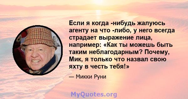 Если я когда -нибудь жалуюсь агенту на что -либо, у него всегда страдает выражение лица, например: «Как ты можешь быть таким неблагодарным? Почему, Мик, я только что назвал свою яхту в честь тебя!»