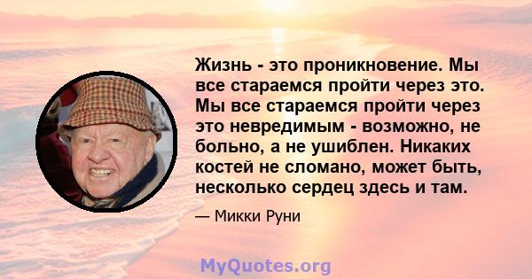 Жизнь - это проникновение. Мы все стараемся пройти через это. Мы все стараемся пройти через это невредимым - возможно, не больно, а не ушиблен. Никаких костей не сломано, может быть, несколько сердец здесь и там.