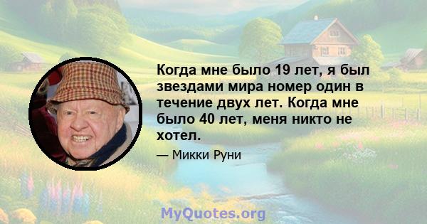 Когда мне было 19 лет, я был звездами мира номер один в течение двух лет. Когда мне было 40 лет, меня никто не хотел.