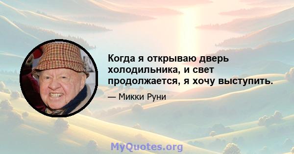 Когда я открываю дверь холодильника, и свет продолжается, я хочу выступить.