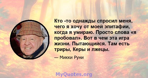 Кто -то однажды спросил меня, чего я хочу от моей эпитафии, когда я умираю. Просто слова «я пробовал». Вот в чем эта игра жизни. Пытающийся. Там есть триры, Керы и лжецы.